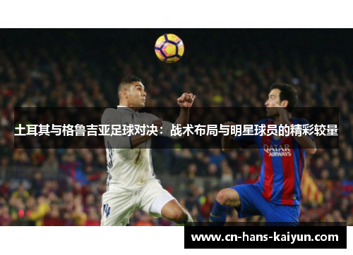 土耳其与格鲁吉亚足球对决：战术布局与明星球员的精彩较量
