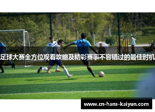 足球大赛全方位观看攻略及精彩赛事不容错过的最佳时机