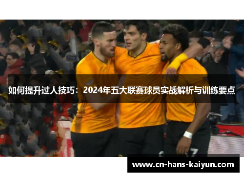 如何提升过人技巧：2024年五大联赛球员实战解析与训练要点
