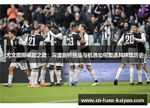尤文图斯崛起之路：深度剖析挑战与机遇如何塑造其辉煌历史