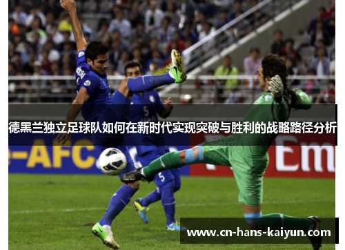 德黑兰独立足球队如何在新时代实现突破与胜利的战略路径分析