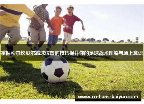 掌握索尔坎贝尔踢球位置的技巧提升你的足球战术理解与场上意识