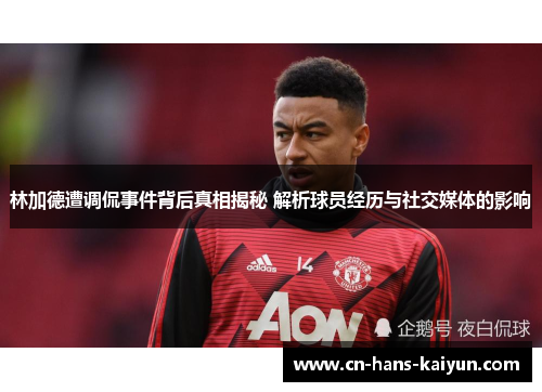 林加德遭调侃事件背后真相揭秘 解析球员经历与社交媒体的影响