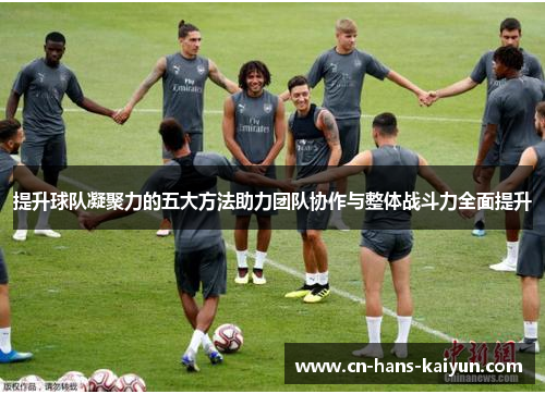 提升球队凝聚力的五大方法助力团队协作与整体战斗力全面提升