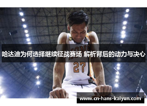 哈达迪为何选择继续征战赛场 解析背后的动力与决心