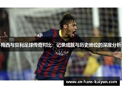 梅西与贝利足球传奇对比：记录成就与历史地位的深度分析