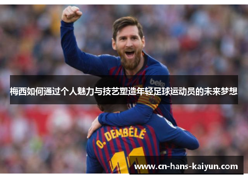 梅西如何通过个人魅力与技艺塑造年轻足球运动员的未来梦想
