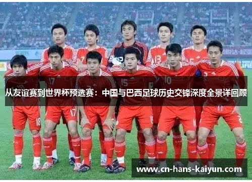 从友谊赛到世界杯预选赛:中国与巴西足球历史交锋深度全景详回顾 从友谊赛到世界杯预选赛:中国与巴西足球历史交锋深度全景详回顾