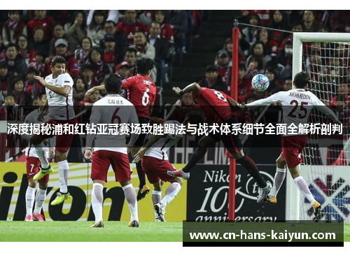 深度揭秘浦和红钻亚冠赛场致胜踢法与战术体系细节全面全解析剖判 深度揭秘浦和红钻亚冠赛场致胜踢法与战术体系细节全面全解析剖判