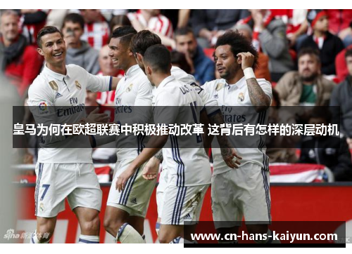 皇马为何在欧超联赛中积极推动改革 这背后有怎样的深层动机 皇马为何在欧超联赛中积极推动改革 这背后有怎样的深层动机