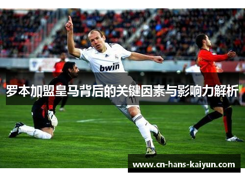 罗本加盟皇马背后的关键因素与影响力解析 罗本加盟皇马背后的关键因素与影响力解析