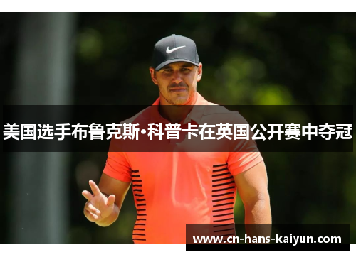 美国选手布鲁克斯·科普卡在英国公开赛中夺冠 美国选手布鲁克斯·科普卡在英国公开赛中夺冠