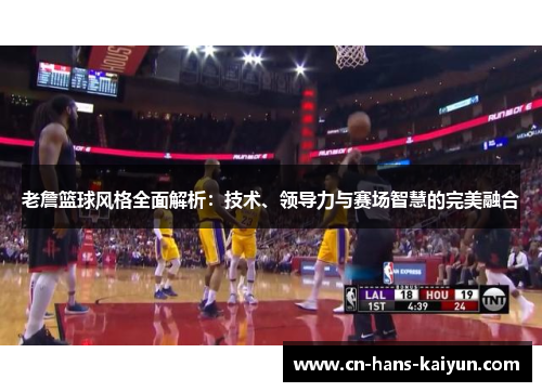 老詹篮球风格全面解析:技术、领导力与赛场智慧的完美融合 老詹篮球风格全面解析:技术、领导力与赛场智慧的完美融合
