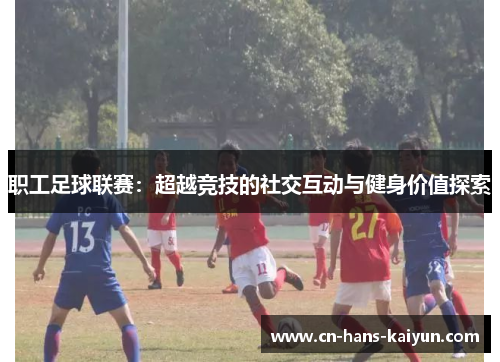 职工足球联赛:超越竞技的社交互动与健身价值探索 职工足球联赛:超越竞技的社交互动与健身价值探索