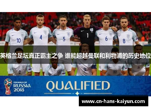 英格兰足坛真正霸主之争 谁能超越曼联和利物浦的历史地位 英格兰足坛真正霸主之争 谁能超越曼联和利物浦的历史地位