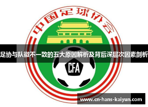 足协与队徽不一致的五大原因解析及背后深层次因素剖析 足协与队徽不一致的五大原因解析及背后深层次因素剖析