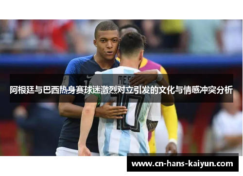 阿根廷与巴西热身赛球迷激烈对立引发的文化与情感冲突分析