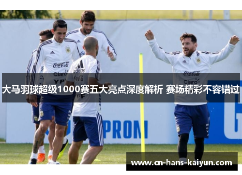 大马羽球超级1000赛五大亮点深度解析 赛场精彩不容错过