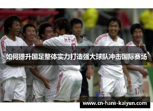 如何提升国足整体实力打造强大球队冲击国际赛场