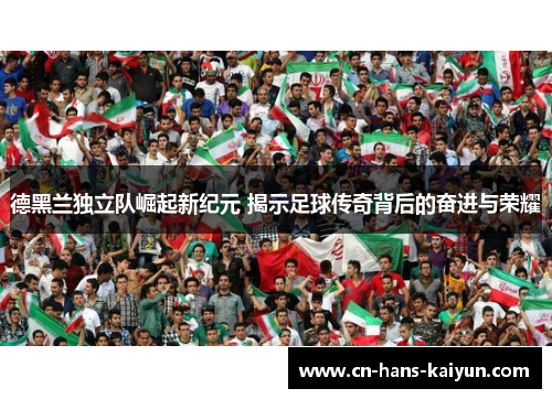 德黑兰独立队崛起新纪元 揭示足球传奇背后的奋进与荣耀