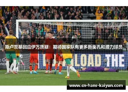 斯卢茨基回应伊万质疑：期待国家队有更多新面孔和潜力球员