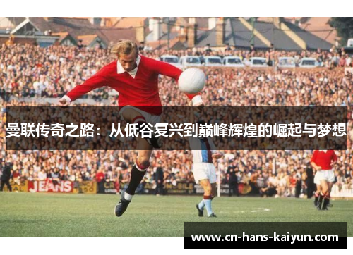 曼联传奇之路：从低谷复兴到巅峰辉煌的崛起与梦想
