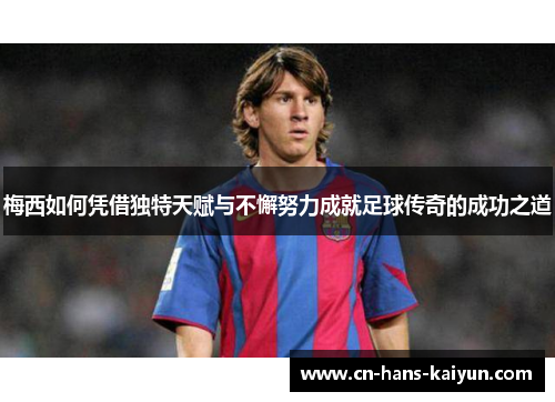 梅西如何凭借独特天赋与不懈努力成就足球传奇的成功之道