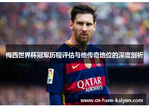 梅西世界杯冠军历程评估与他传奇地位的深度剖析