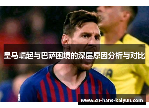 皇马崛起与巴萨困境的深层原因分析与对比 皇马崛起与巴萨困境的深层原因分析与对比