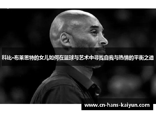 科比·布莱恩特的女儿如何在篮球与艺术中寻找自我与热情的平衡之道
