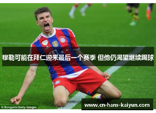 穆勒可能在拜仁迎来最后一个赛季 但他仍渴望继续踢球