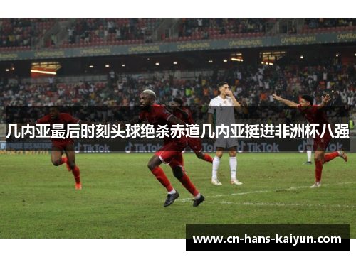 几内亚最后时刻头球绝杀赤道几内亚挺进非洲杯八强 几内亚最后时刻头球绝杀赤道几内亚挺进非洲杯八强