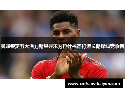 曼联锁定五大潜力新星寻求为拉什福德打造长期锋线竞争者