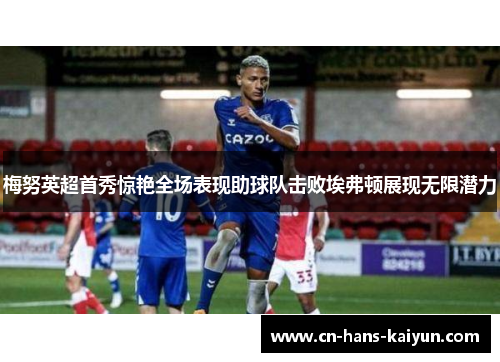 梅努英超首秀惊艳全场表现助球队击败埃弗顿展现无限潜力 梅努英超首秀惊艳全场表现助球队击败埃弗顿展现无限潜力