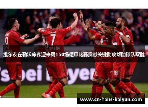 维尔茨在勒沃库森迎来第150场德甲比赛贡献关键助攻帮助球队取胜 维尔茨在勒沃库森迎来第150场德甲比赛贡献关键助攻帮助球队取胜