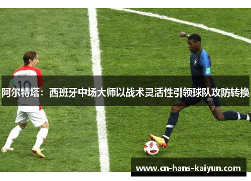阿尔特塔：西班牙中场大师以战术灵活性引领球队攻防转换