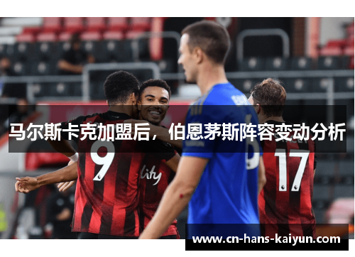 马尔斯卡克加盟后,伯恩茅斯阵容变动分析 马尔斯卡克加盟后,伯恩茅斯阵容变动分析