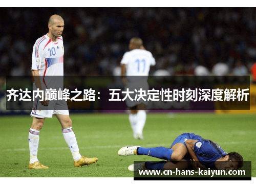 齐达内巅峰之路:五大决定性时刻深度解析 齐达内巅峰之路:五大决定性时刻深度解析