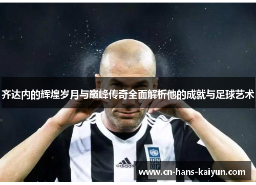 齐达内的辉煌岁月与巅峰传奇全面解析他的成就与足球艺术 齐达内的辉煌岁月与巅峰传奇全面解析他的成就与足球艺术